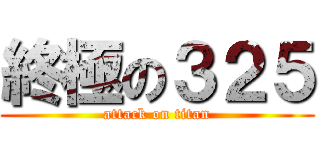 終極の３２５ (attack on titan)