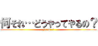 何それ…どうやってやるの？ (Nenuize☆)