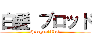 白髪 ブロッド (shirogami blood)