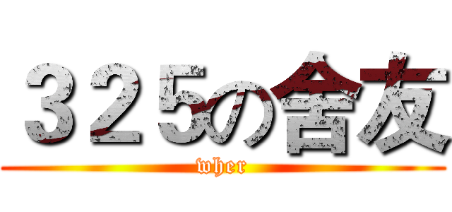 ３２５の舍友 (wher)