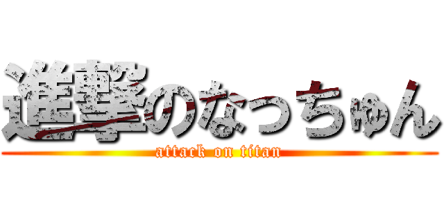 進撃のなっちゅん (attack on titan)