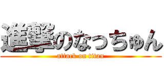 進撃のなっちゅん (attack on titan)
