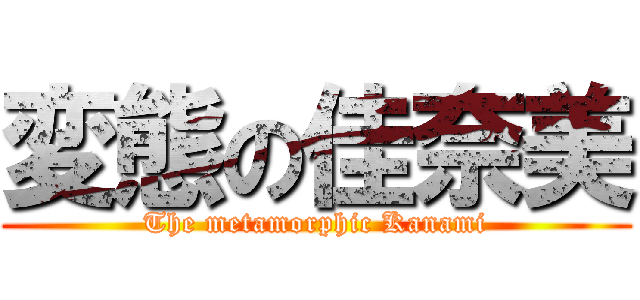 変態の佳奈美 (The metamorphic Kanami)