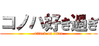 コノハ好き過ぎ (attack on titan)