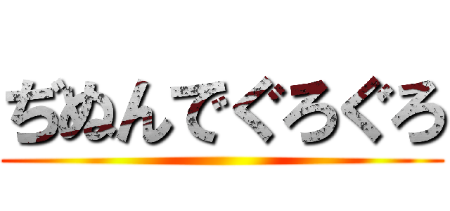 ぢぬんでぐろぐろ ()