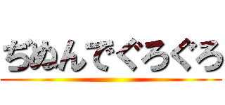 ぢぬんでぐろぐろ ()