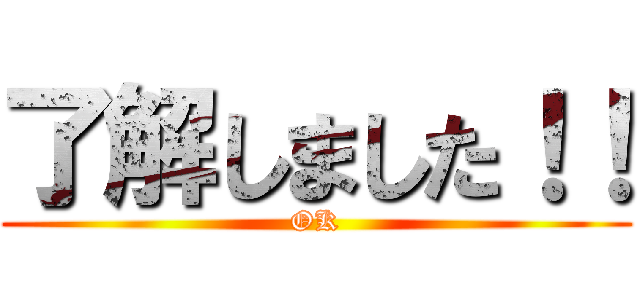 了解しました！！ (OK)