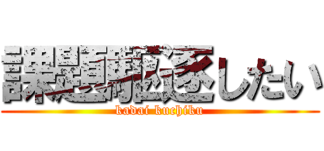 課題駆逐したい (kadai kuchiku)