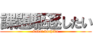 課題駆逐したい (kadai kuchiku)