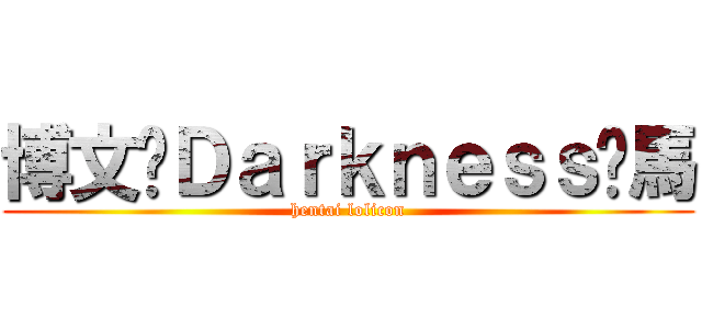 博文·Ｄａｒｋｎｅｓｓ·馬 (hentai lolicon)