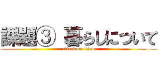 課題③ 暮らしについて (attack on titan)