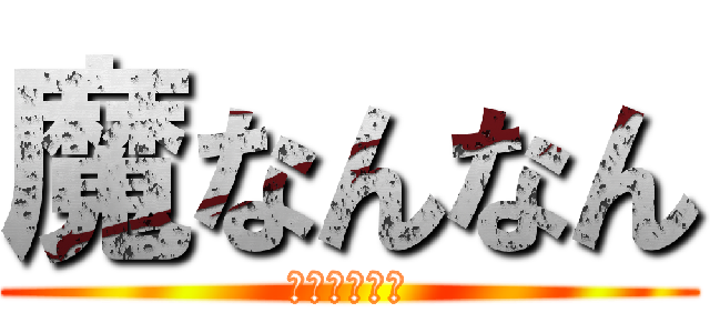 魔なんなん (普通にやめろ)