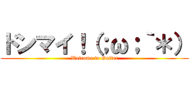 ドンマイ！（；ω；｀＊） (Welcome to Gutter)