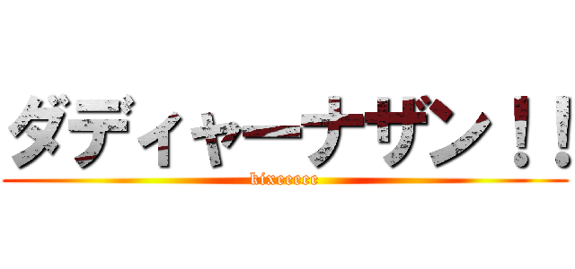 ダディャーナザン！！ (kixeeeee)
