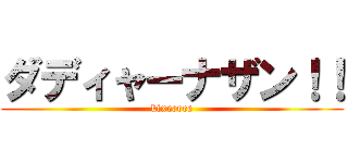 ダディャーナザン！！ (kixeeeee)