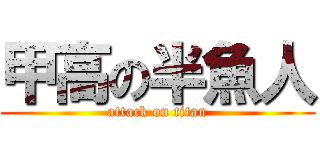 甲高の半魚人 (attack on titan)
