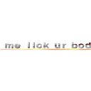 ｍｅ ｌｉｃｋ ｕｒ ｂｏｄｙ ｐａｒｔｓ (lol jk)