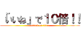 「いいね」で１０倍！！ (attack on titan)