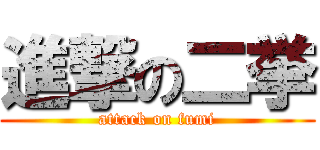 進撃の二挙 (attack on fumi)