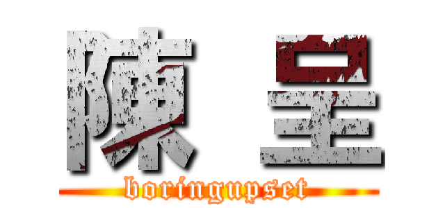 陳  呈 (boringupset)