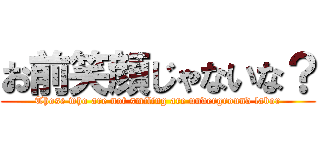 お前笑顔じゃないな？ (Those who are not smiling are underground labor)