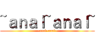 ~ａｎａｌ~ａｎａｌ~ (~anal~anal~)