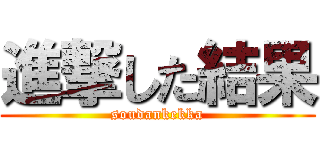 進撃した結果 (soudankekka)