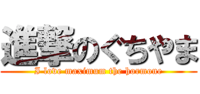 進撃のぐちやま (I love maximum the hormone)