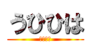 うひひは (うひひは)