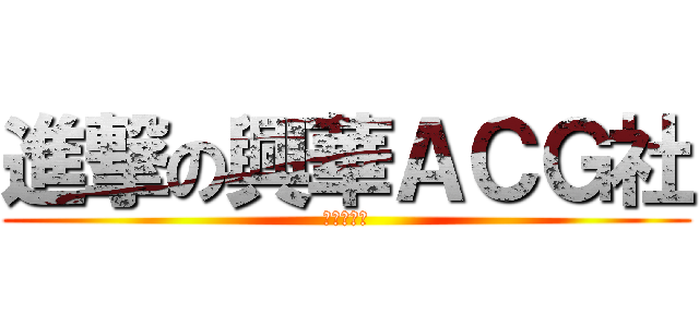 進撃の興華ＡＣＧ社 (新生招募中)