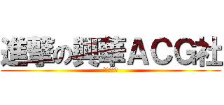 進撃の興華ＡＣＧ社 (新生招募中)