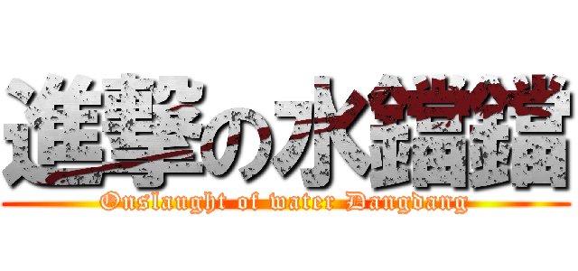 進撃の水鐺鐺 (Onslaught of water Dangdang)