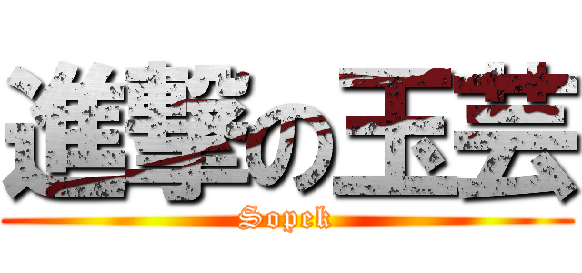 進撃の玉芸 (Sopek)