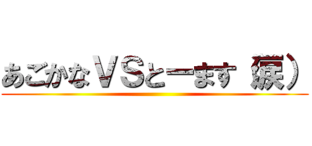 あごかなＶＳとーます（涙） ()