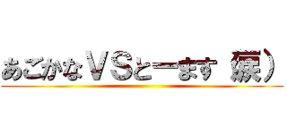 あごかなＶＳとーます（涙） ()