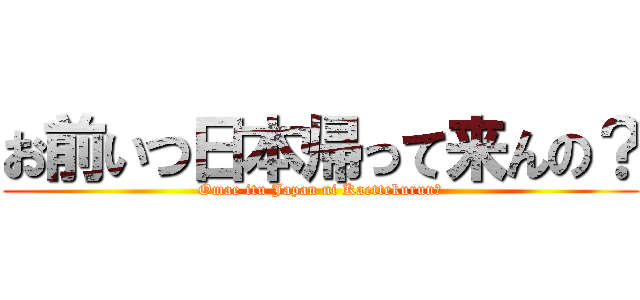 お前いつ日本帰って来んの？ (Omae itu Japan ni Kaettekurun?)