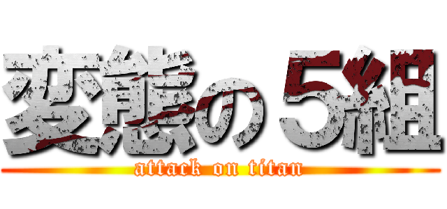 変態の５組 (attack on titan)