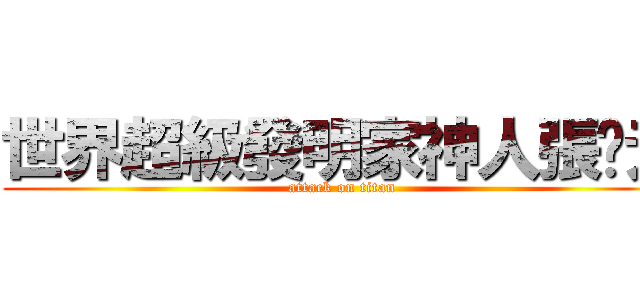世界超級發明家神人張啟元 (attack on titan)