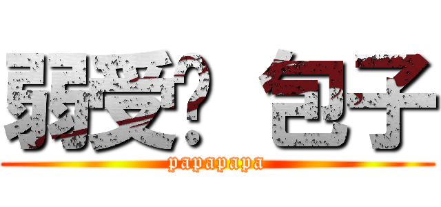 弱受啊 包子 (papapapa)
