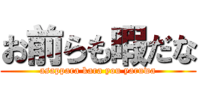 お前らも暇だな (asappara kara you yaruwa)