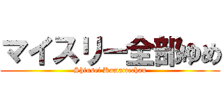 マイスリー全部ゆめ (Shinsei Kamattechan)