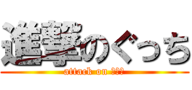 進撃のぐっち (attack on ぐっち)