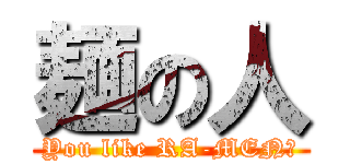 麺の人 (You like RA-MEN?)