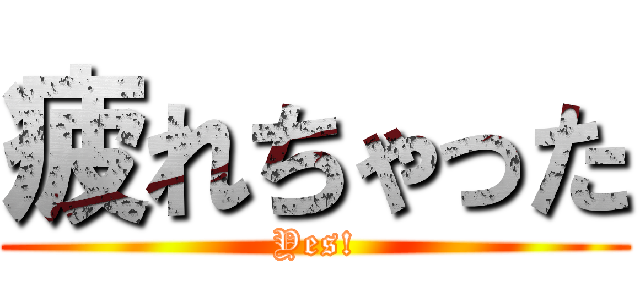 疲れちゃった (Yes!)