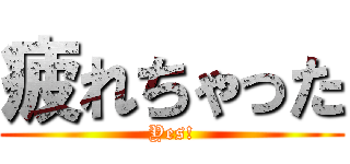 疲れちゃった (Yes!)