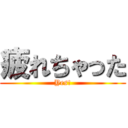 疲れちゃった (Yes!)
