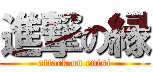 進撃の縁 (attack on enisi)