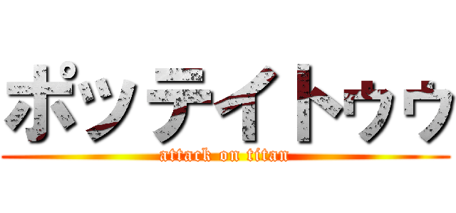 ポッテイトゥゥ (attack on titan)