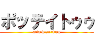 ポッテイトゥゥ (attack on titan)