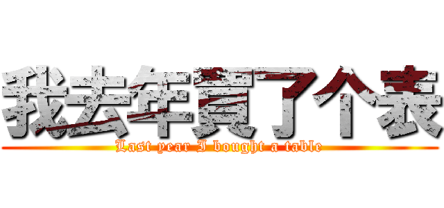 我去年買了个表 (Last year I bought a table)